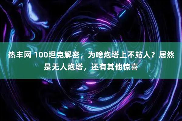 热丰网 100坦克解密，为啥炮塔上不站人？居然是无人炮塔，还有其他惊喜