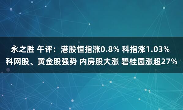 永之胜 午评：港股恒指涨0.8% 科指涨1.03% 科网股、黄金股强势 内房股大涨 碧桂园涨超27%