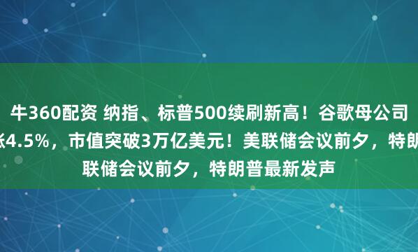 牛360配资 纳指、标普500续刷新高！谷歌母公司Alphabet涨4.5%，市值突破3万亿美元！美联储会议前夕，特朗普最新发声