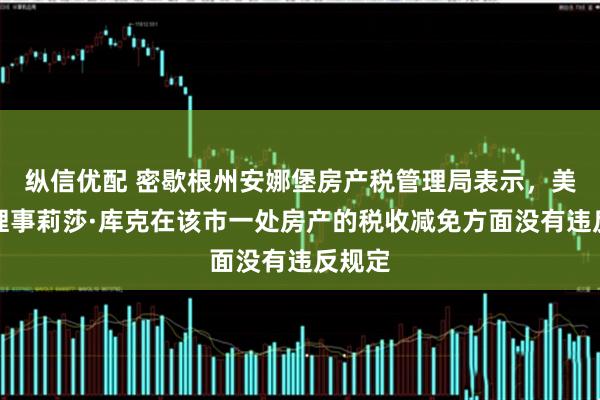 纵信优配 密歇根州安娜堡房产税管理局表示，美联储理事莉莎·库克在该市一处房产的税收减免方面没有违反规定
