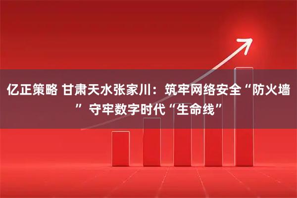 亿正策略 甘肃天水张家川：筑牢网络安全“防火墙” 守牢数字时代“生命线”