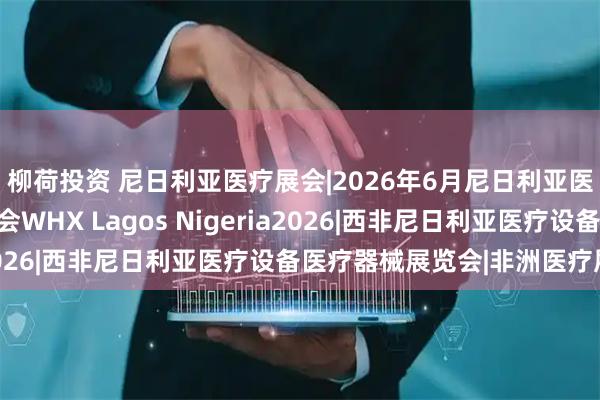 柳荷投资 尼日利亚医疗展会|2026年6月尼日利亚医疗器械实验室设备展会WHX Lagos Nigeria2026|西非尼日利亚医疗设备医疗器械展览会|非洲医疗展会