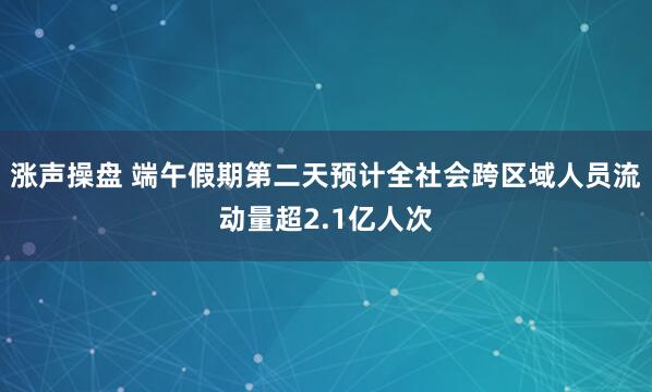 涨声操盘 端午假期第二天预计全社会跨区域人员流动量超2.1亿人次