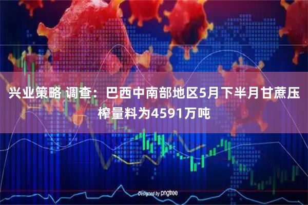 兴业策略 调查：巴西中南部地区5月下半月甘蔗压榨量料为4591万吨