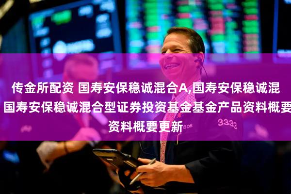 传金所配资 国寿安保稳诚混合A,国寿安保稳诚混合C: 国寿安保稳诚混合型证券投资基金基金产品资料概要更新