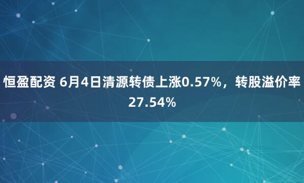 恒盈配资 6月4日清源转债上涨0.57%，转股溢价率27.54%