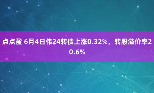 点点盈 6月4日伟24转债上涨0.32%，转股溢价率20.6%