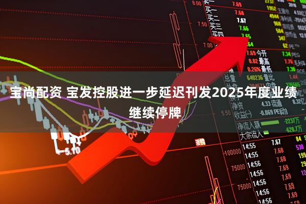 宝尚配资 宝发控股进一步延迟刊发2025年度业绩 继续停牌