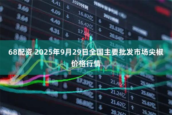 68配资 2025年9月29日全国主要批发市场尖椒价格行情