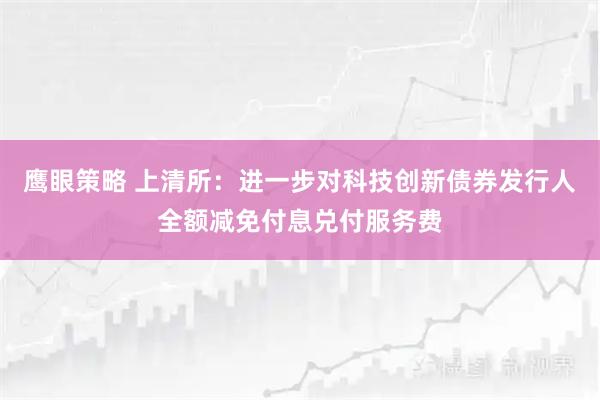 鹰眼策略 上清所：进一步对科技创新债券发行人全额减免付息兑付服务费