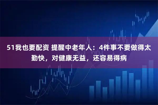 51我也要配资 提醒中老年人：4件事不要做得太勤快，对健康无益，还容易得病
