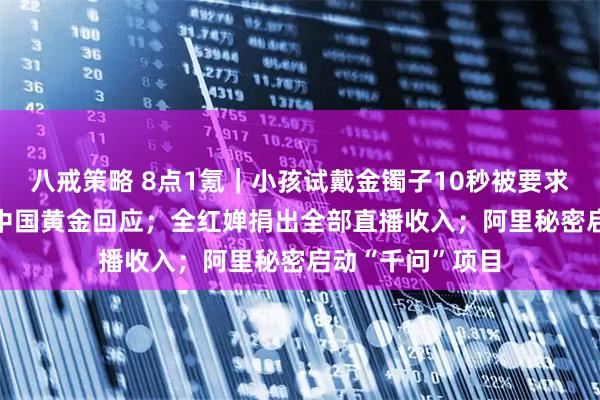 八戒策略 8点1氪｜小孩试戴金镯子10秒被要求赔偿1000元，中国黄金回应；全红婵捐出全部直播收入；阿里秘密启动“千问”项目