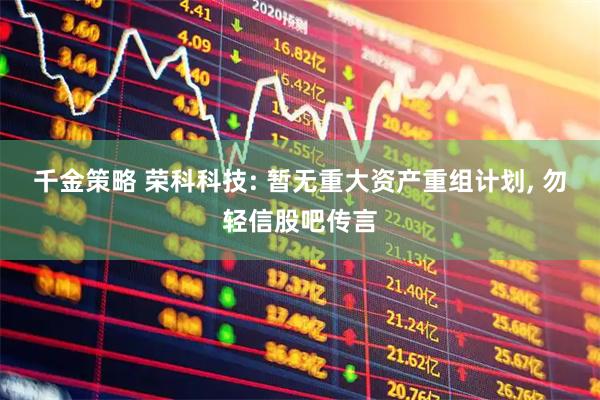 千金策略 荣科科技: 暂无重大资产重组计划, 勿轻信股吧传言
