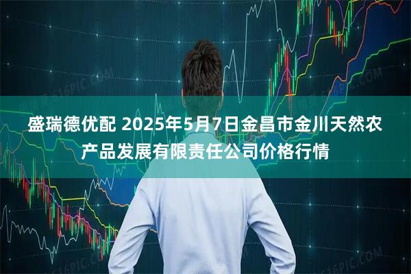 盛瑞德优配 2025年5月7日金昌市金川天然农产品发展有限责任公司价格行情