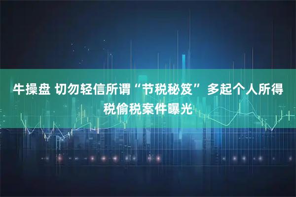 牛操盘 切勿轻信所谓“节税秘笈” 多起个人所得税偷税案件曝光