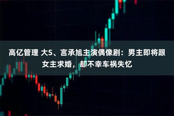 高亿管理 大S、言承旭主演偶像剧：男主即将跟女主求婚，却不幸车祸失忆