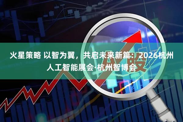火星策略 以智为翼，共启未来新篇：2026杭州人工智能展会·杭州智博会