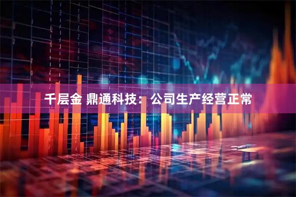 千层金 鼎通科技：公司生产经营正常