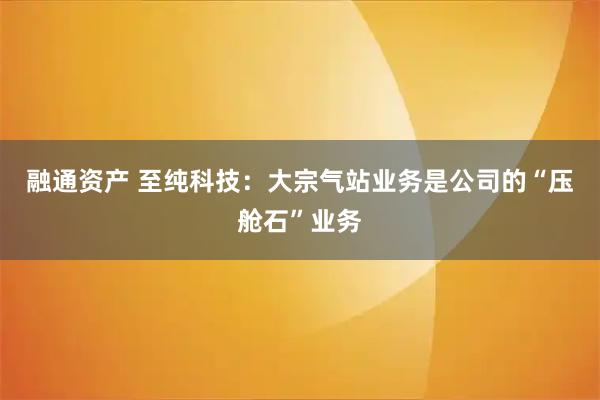 融通资产 至纯科技：大宗气站业务是公司的“压舱石”业务