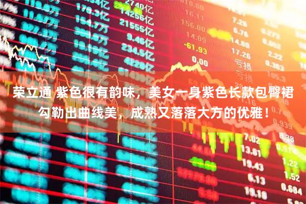 荣立通 紫色很有韵味，美女一身紫色长款包臀裙勾勒出曲线美，成熟又落落大方的优雅！