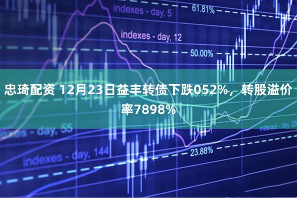 忠琦配资 12月23日益丰转债下跌052%，转股溢价率7898%