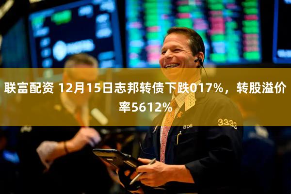 联富配资 12月15日志邦转债下跌017%，转股溢价率5612%