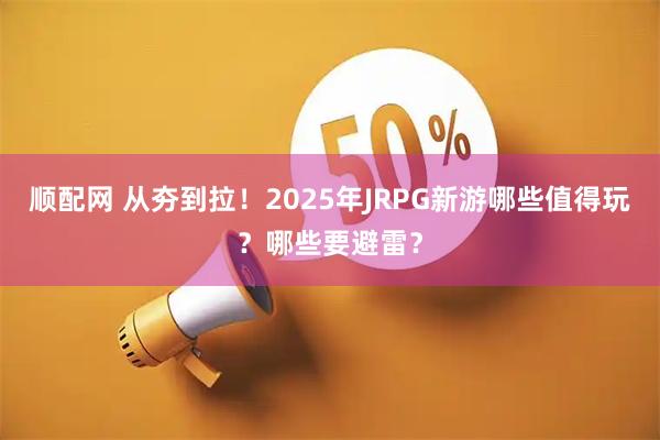 顺配网 从夯到拉！2025年JRPG新游哪些值得玩？哪些要避雷？