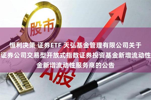 恒利决策 证券ETF 天弘基金管理有限公司关于天弘中证全指证券公司交易型开放式指数证券投资基金新增流动性服务商的公告