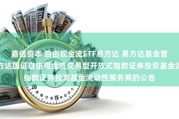嘉信资本 自由现金流ETF易方达 易方达基金管理有限公司关于易方达国证自由现金流交易型开放式指数证券投资基金流动性服务商的公告