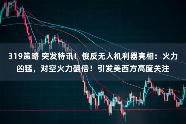 319策略 突发特讯！俄反无人机利器亮相：火力凶猛，对空火力翻倍！引发美西方高度关注