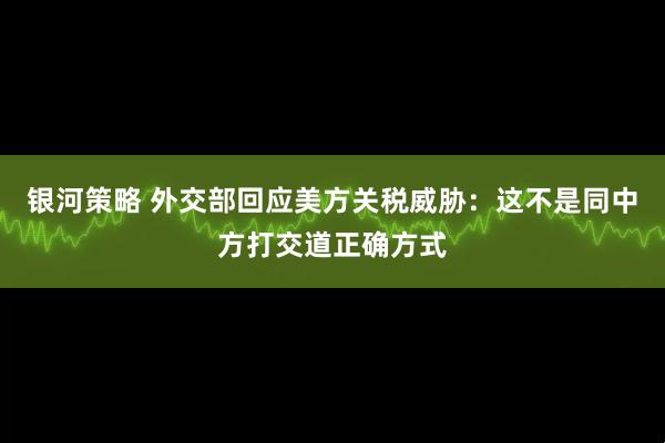 银河策略 外交部回应美方关税威胁：这不是同中方打交道正确方式