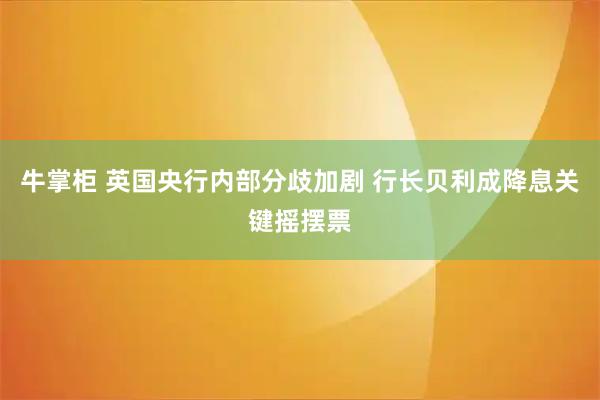 牛掌柜 英国央行内部分歧加剧 行长贝利成降息关键摇摆票