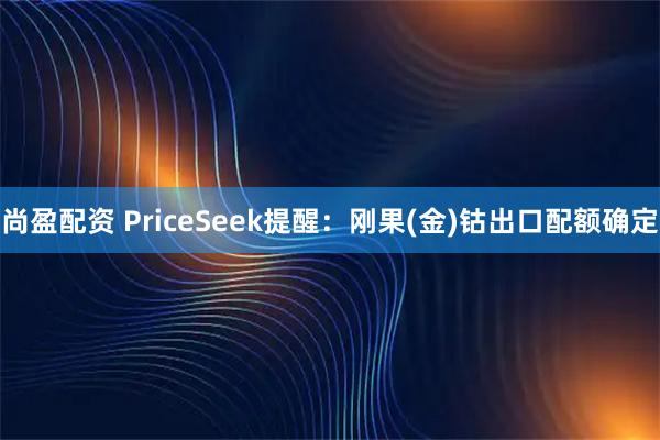 尚盈配资 PriceSeek提醒：刚果(金)钴出口配额确定